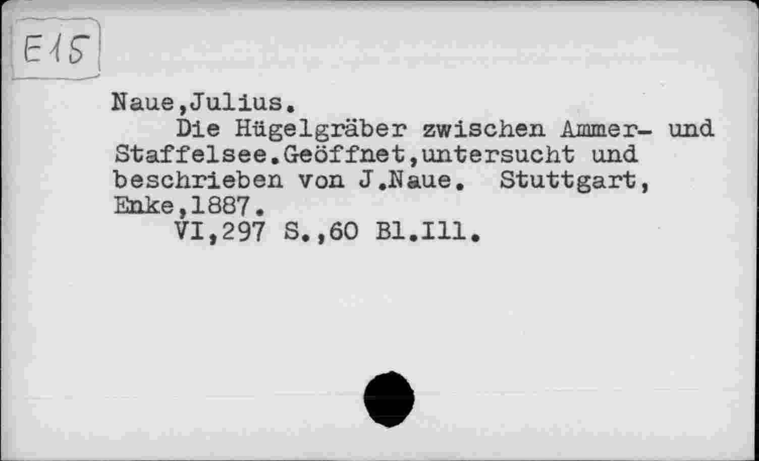 ﻿Naue,Julius.
Die Hügelgräber zwischen Ammer- und Staffelsee.Geöffnet,untersucht und beschrieben von J.Naue. Stuttgart, Enke,1887.
VI,297 S.,60 Bl.Ill.